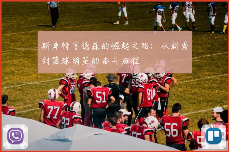 斯库特亨德森的崛起之路：从新秀到篮球明星的奋斗历程